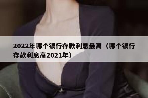 2022年哪个银行存款利息最高（哪个银行存款利息高2021年） 第1张