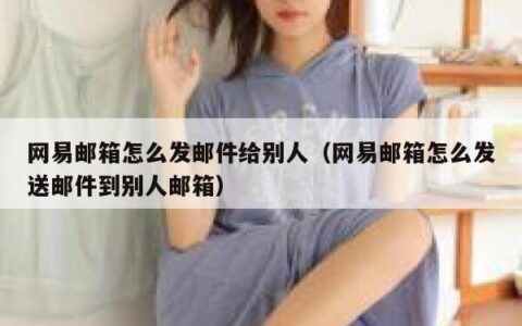 网易邮箱怎么发邮件给别人（网易邮箱怎么发送邮件到别人邮箱）