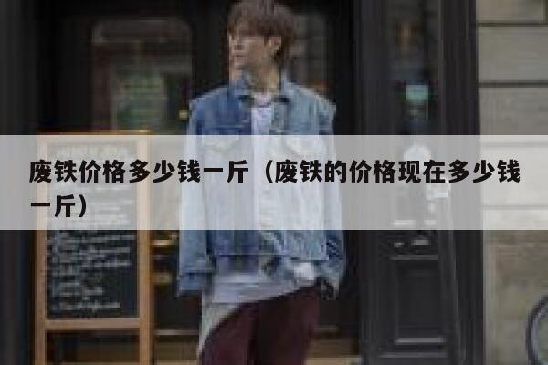 废铁价格多少钱一斤（废铁的价格现在多少钱一斤） 第1张