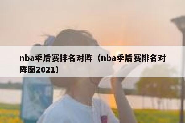 nba季后赛排名对阵（nba季后赛排名对阵图2021） 第1张