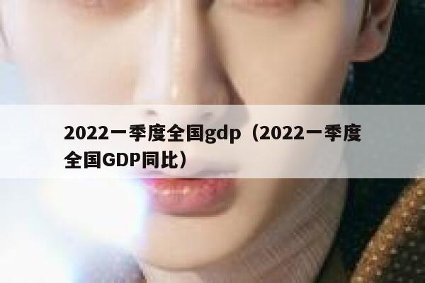 2022一季度全国gdp（2022一季度全国GDP同比） 第1张