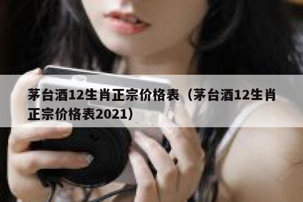 茅台酒12生肖正宗价格表（茅台酒12生肖正宗价格表2021） 第1张