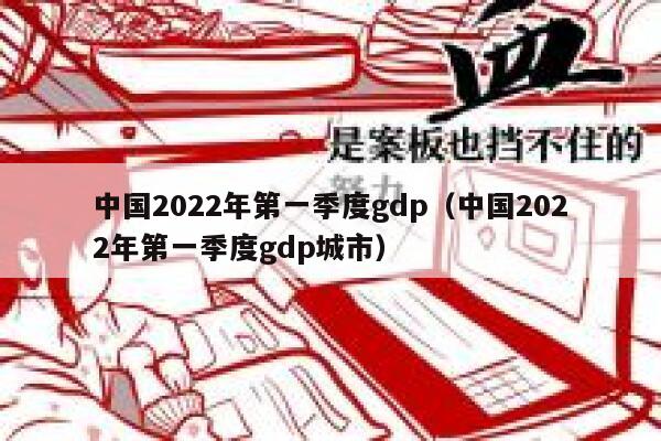 中国2022年第一季度gdp（中国2022年第一季度gdp城市） 第1张