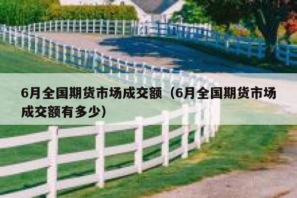 6月全国期货市场成交额（6月全国期货市场成交额有多少） 第1张