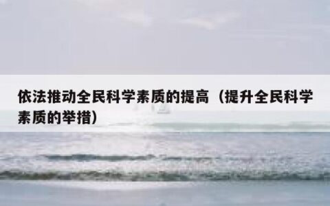 依法推动全民科学素质的提高（提升全民科学素质的举措）