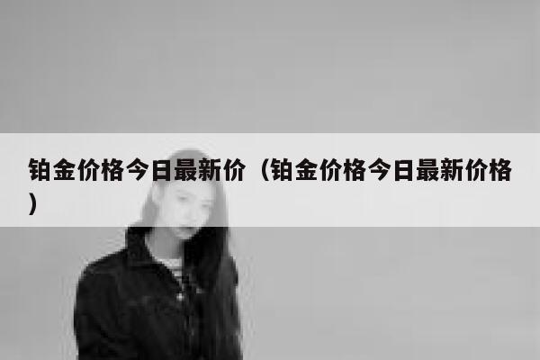 铂金价格今日最新价（铂金价格今日最新价格） 第1张