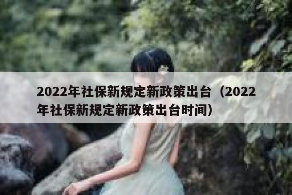 2022年社保新规定新政策出台（2022年社保新规定新政策出台时间） 第1张