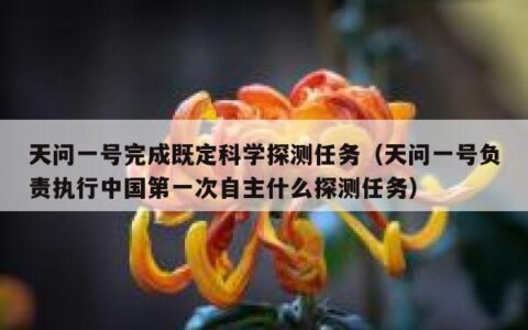 天问一号完成既定科学探测任务（天问一号负责执行中国第一次自主什么探测任务）