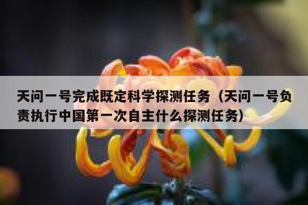 天问一号完成既定科学探测任务（天问一号负责执行中国第一次自主什么探测任务） 第1张