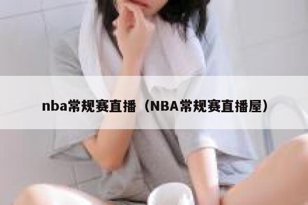 nba常规赛直播（NBA常规赛直播屋） 第1张