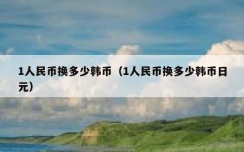 1人民币换多少韩币（1人民币换多少韩币日元）