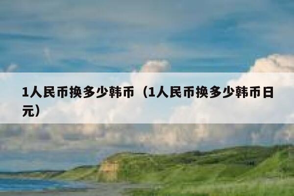 1人民币换多少韩币（1人民币换多少韩币日元） 第1张