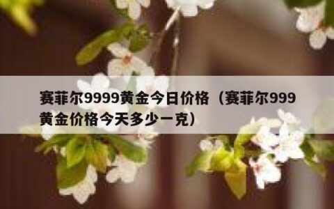 赛菲尔9999黄金今日价格（赛菲尔999黄金价格今天多少一克）