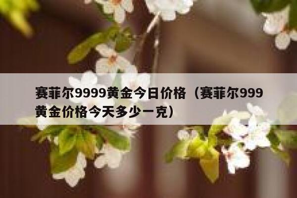 赛菲尔9999黄金今日价格（赛菲尔999黄金价格今天多少一克） 第1张