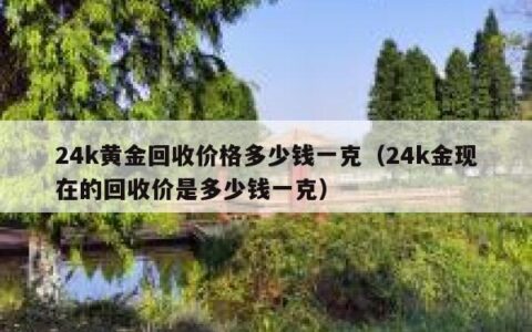 24k黄金回收价格多少钱一克（24k金现在的回收价是多少钱一克）