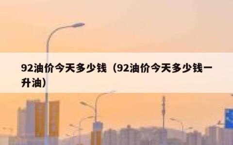 92油价今天多少钱（92油价今天多少钱一升油）