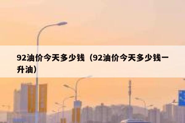 92油价今天多少钱（92油价今天多少钱一升油） 第1张