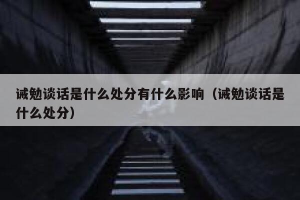 诫勉谈话是什么处分有什么影响（诫勉谈话是什么处分） 第1张