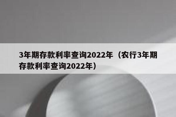 3年期存款利率查询2022年（农行3年期存款利率查询2022年） 第1张