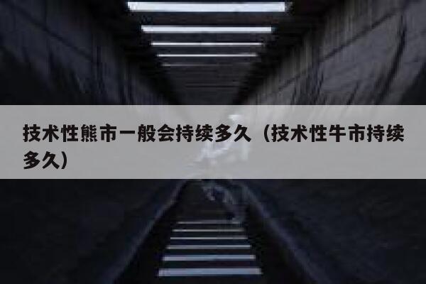 技术性熊市一般会持续多久（技术性牛市持续多久） 第1张