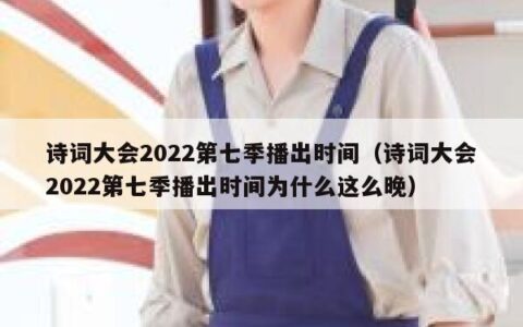 诗词大会2022第七季播出时间（诗词大会2022第七季播出时间为什么这么晚）