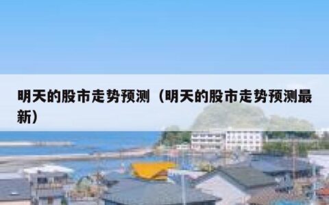 明天的股市走势预测（明天的股市走势预测最新）