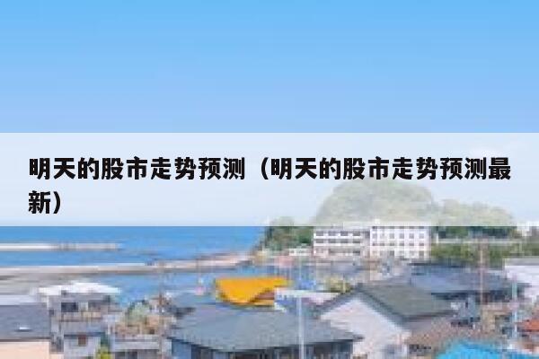 明天的股市走势预测（明天的股市走势预测最新） 第1张