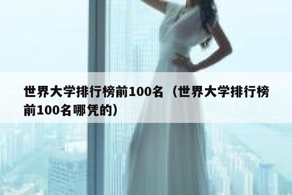 世界大学排行榜前100名（世界大学排行榜前100名哪凭的） 第1张