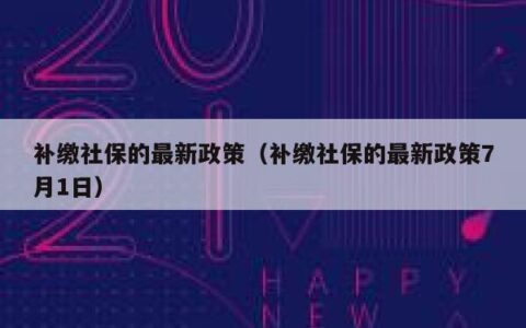 补缴社保的最新政策（补缴社保的最新政策7月1日）