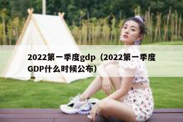 2022第一季度gdp（2022第一季度GDP什么时候公布） 第1张