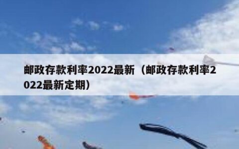 邮政存款利率2022最新（邮政存款利率2022最新定期）