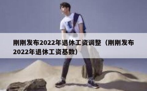 刚刚发布2022年退休工资调整（刚刚发布2022年退休工资基数）