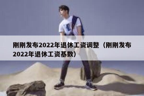 刚刚发布2022年退休工资调整（刚刚发布2022年退休工资基数） 第1张