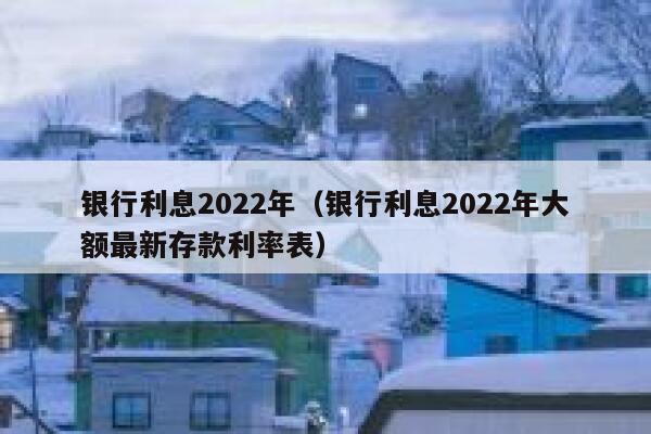 银行利息2022年（银行利息2022年大额最新存款利率表） 第1张