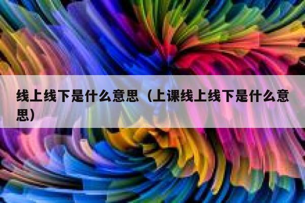 线上线下是什么意思（上课线上线下是什么意思） 第1张