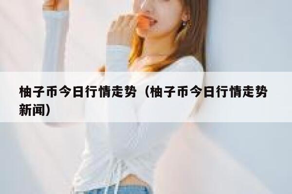 柚子币今日行情走势（柚子币今日行情走势 新闻） 第1张