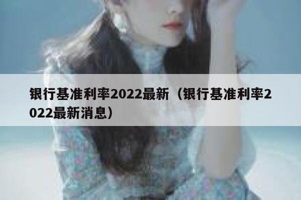 银行基准利率2022最新（银行基准利率2022最新消息） 第1张