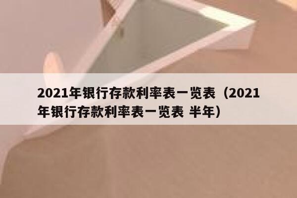 2021年银行存款利率表一览表（2021年银行存款利率表一览表 半年） 第1张