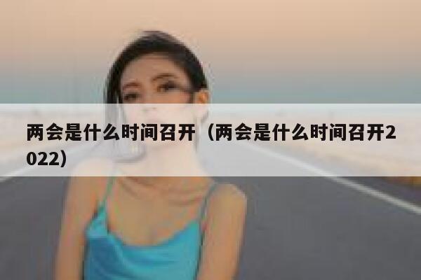 两会是什么时间召开（两会是什么时间召开2022） 第1张