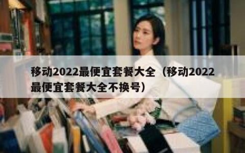 移动2022最便宜套餐大全（移动2022最便宜套餐大全不换号）