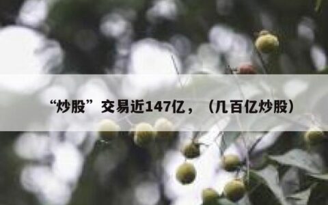 “炒股”交易近147亿，（几百亿炒股）