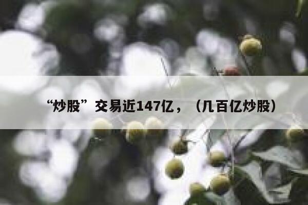 “炒股”交易近147亿，（几百亿炒股） 第1张