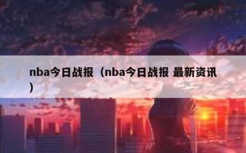 nba今日战报（nba今日战报 最新资讯）