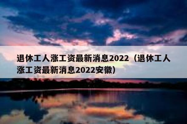 退休工人涨工资最新消息2022（退休工人涨工资最新消息2022安徽） 第1张