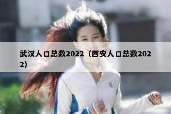 武汉人口总数2022（西安人口总数2022） 第1张