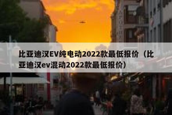 比亚迪汉EV纯电动2022款最低报价（比亚迪汉ev混动2022款最低报价） 第1张