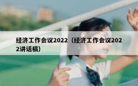 经济工作会议2022（经济工作会议2022讲话稿）