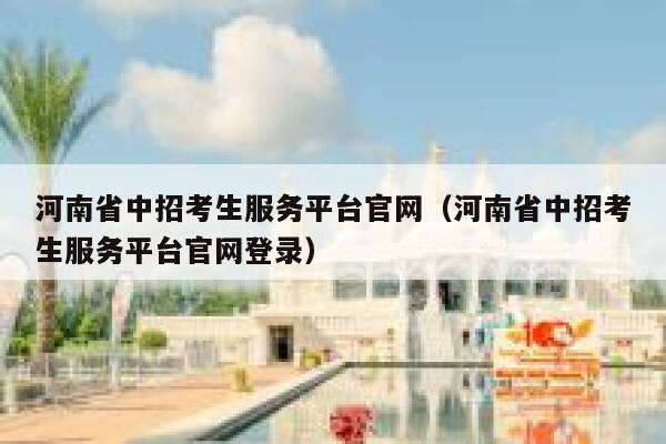 河南省中招考生服务平台官网（河南省中招考生服务平台官网登录） 第1张