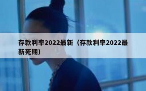 存款利率2022最新（存款利率2022最新死期）