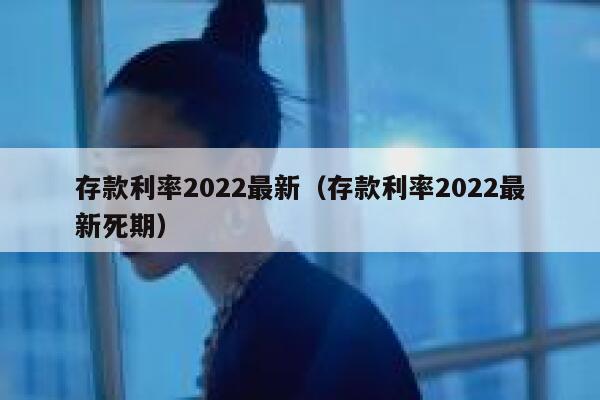 存款利率2022最新（存款利率2022最新死期） 第1张